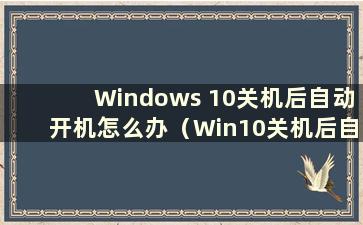 Windows 10关机后自动开机怎么办（Win10关机后自行开机）